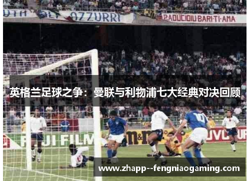 英格兰足球之争：曼联与利物浦七大经典对决回顾