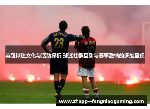 英超球迷文化与活动探析 球迷社群互动与赛事激情的多维呈现