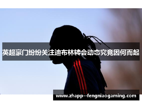 英超豪门纷纷关注迪布林转会动态究竟因何而起