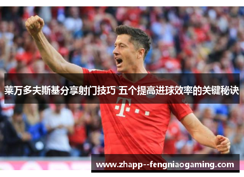 莱万多夫斯基分享射门技巧 五个提高进球效率的关键秘诀