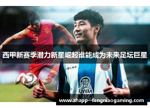 西甲新赛季潜力新星崛起谁能成为未来足坛巨星