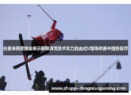 谷爱凌再度摘金展示极限滑雪技术实力自由式U型场地赛中强势登顶