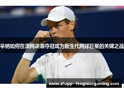 辛纳如何在澳网逆袭夺冠成为新生代网球巨星的关键之战