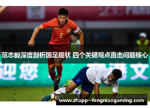 范志毅深度剖析国足现状 四个关键观点直击问题核心
