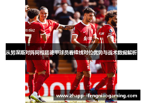 从努涅斯对阵阿根廷德甲球员看锋线对位优势与战术数据解析