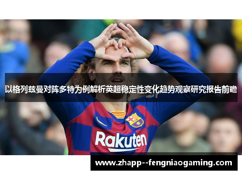 以格列兹曼对阵多特为例解析英超稳定性变化趋势观察研究报告前瞻