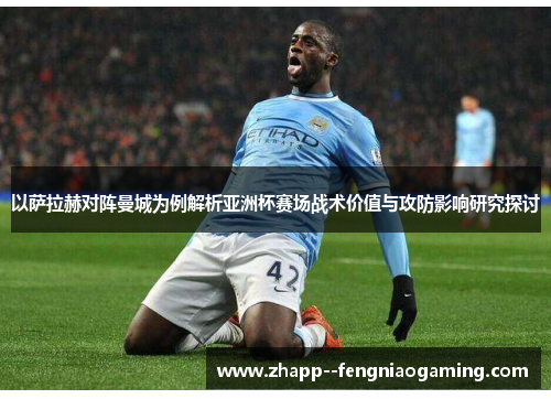 以萨拉赫对阵曼城为例解析亚洲杯赛场战术价值与攻防影响研究探讨
