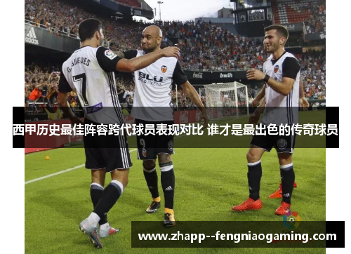 西甲历史最佳阵容跨代球员表现对比 谁才是最出色的传奇球员