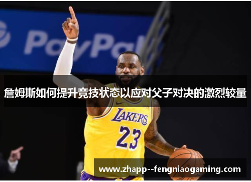 詹姆斯如何提升竞技状态以应对父子对决的激烈较量 詹姆斯如何提升竞技状态以应对父子对决的激烈较量