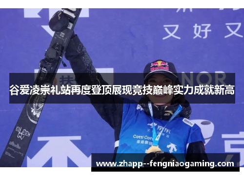 谷爱凌崇礼站再度登顶展现竞技巅峰实力成就新高