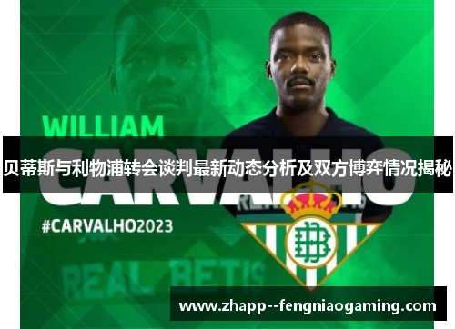 贝蒂斯与利物浦转会谈判最新动态分析及双方博弈情况揭秘