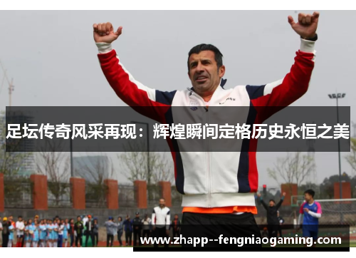 足坛传奇风采再现：辉煌瞬间定格历史永恒之美