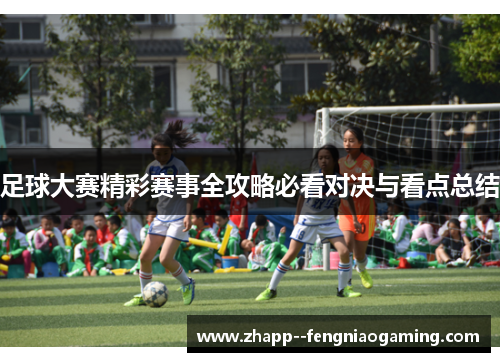 足球大赛精彩赛事全攻略必看对决与看点总结