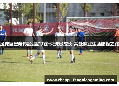 足球巨星亲传经验助力新秀球员成长 共赴职业生涯巅峰之路