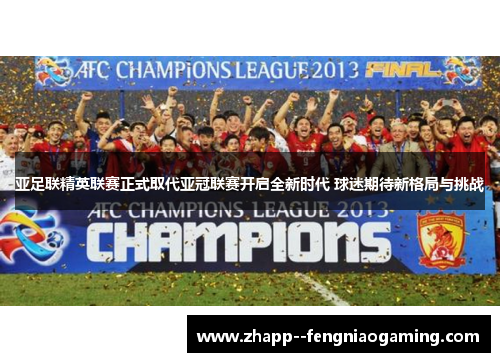 亚足联精英联赛正式取代亚冠联赛开启全新时代 球迷期待新格局与挑战