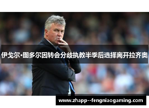 伊戈尔·图多尔因转会分歧执教半季后选择离开拉齐奥