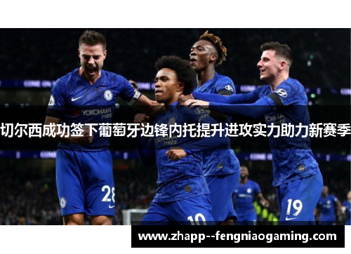 切尔西成功签下葡萄牙边锋内托提升进攻实力助力新赛季