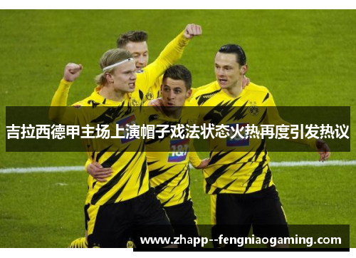 吉拉西德甲主场上演帽子戏法状态火热再度引发热议