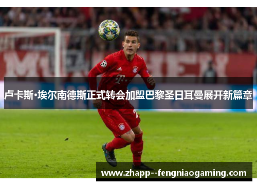 卢卡斯·埃尔南德斯正式转会加盟巴黎圣日耳曼展开新篇章