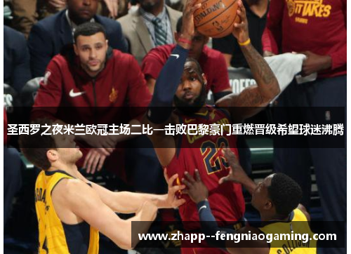 圣西罗之夜米兰欧冠主场二比一击败巴黎豪门重燃晋级希望球迷沸腾