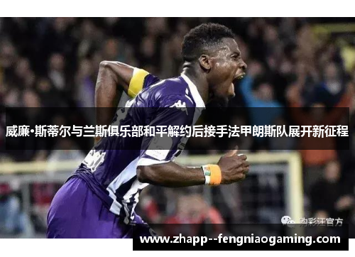威廉·斯蒂尔与兰斯俱乐部和平解约后接手法甲朗斯队展开新征程