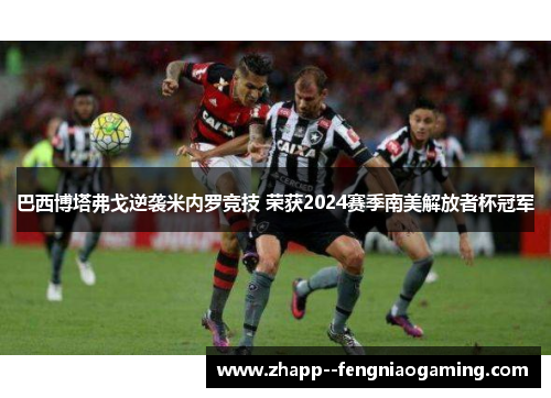 巴西博塔弗戈逆袭米内罗竞技 荣获2024赛季南美解放者杯冠军
