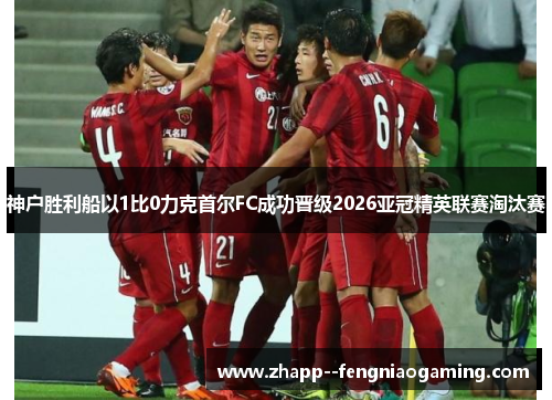 神户胜利船以1比0力克首尔FC成功晋级2026亚冠精英联赛淘汰赛