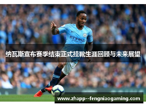 纳瓦斯宣布赛季结束正式挂靴生涯回顾与未来展望