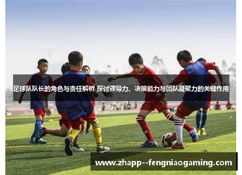足球队队长的角色与责任解析 探讨领导力、决策能力与团队凝聚力的关键作用