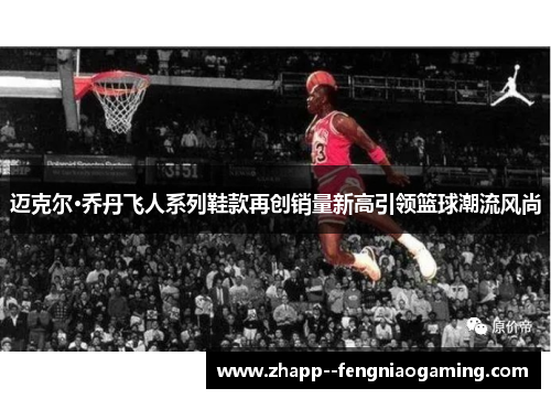 迈克尔·乔丹飞人系列鞋款再创销量新高引领篮球潮流风尚