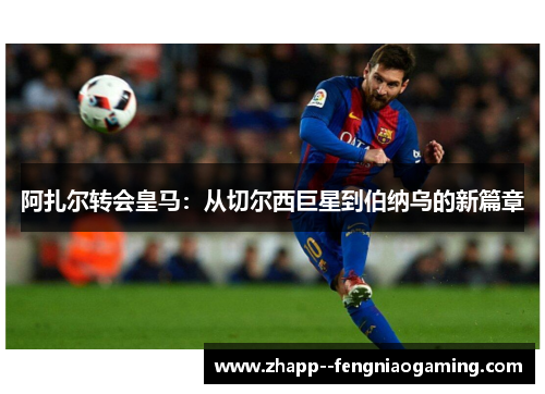 阿扎尔转会皇马：从切尔西巨星到伯纳乌的新篇章