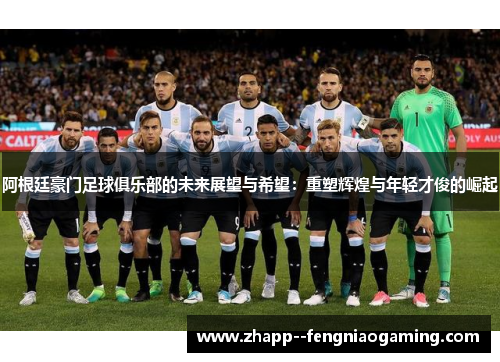 阿根廷豪门足球俱乐部的未来展望与希望：重塑辉煌与年轻才俊的崛起