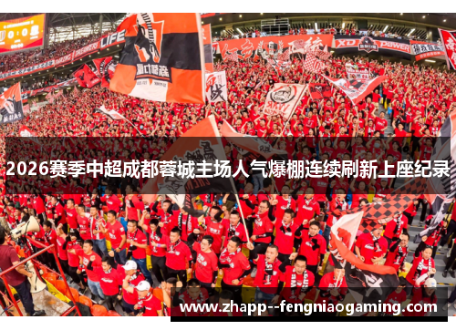 2026赛季中超成都蓉城主场人气爆棚连续刷新上座纪录