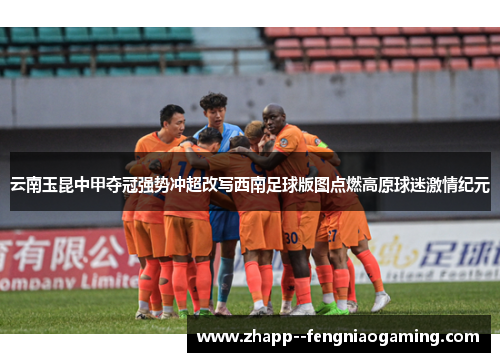 云南玉昆中甲夺冠强势冲超改写西南足球版图点燃高原球迷激情纪元