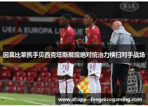 因莫比莱携手贝西克塔斯展现绝对统治力横扫对手战场