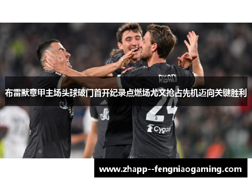 布雷默意甲主场头球破门首开纪录点燃场尤文抢占先机迈向关键胜利
