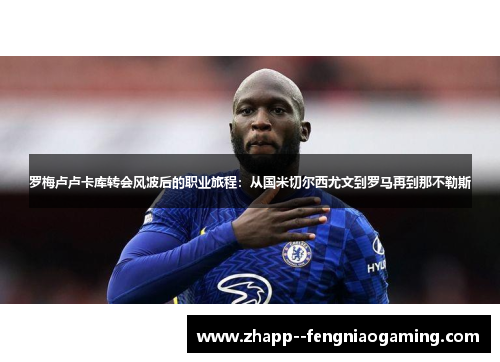 罗梅卢卢卡库转会风波后的职业旅程：从国米切尔西尤文到罗马再到那不勒斯