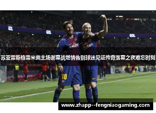 苏亚雷斯格雷米奥主场谢幕战燃情告别球迷见证传奇落幕之夜难忘时刻 苏亚雷斯格雷米奥主场谢幕战燃情告别球迷见证传奇落幕之夜难忘时刻