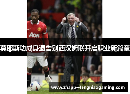 莫耶斯功成身退告别西汉姆联开启职业新篇章 莫耶斯功成身退告别西汉姆联开启职业新篇章