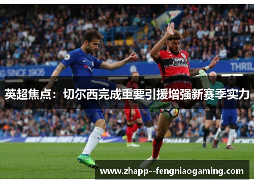 英超焦点:切尔西完成重要引援增强新赛季实力 英超焦点:切尔西完成重要引援增强新赛季实力